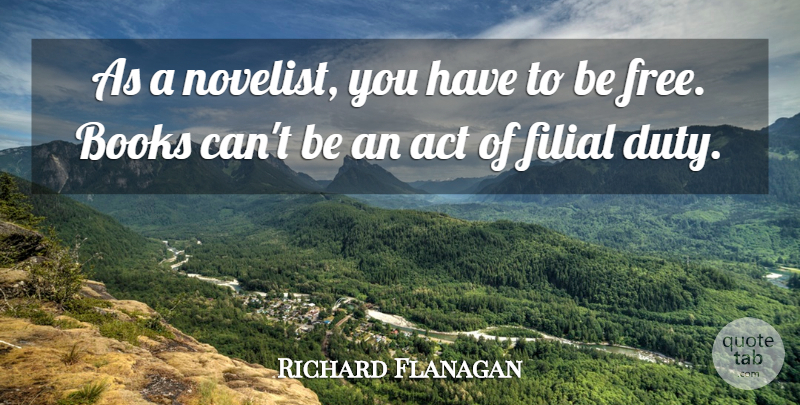 Richard Flanagan Quote About Act, Filial: As A Novelist You Have...