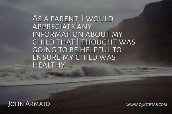 John Armato Quote About Appreciate, Child, Ensure, Helpful, Information: As A Parent I Would...