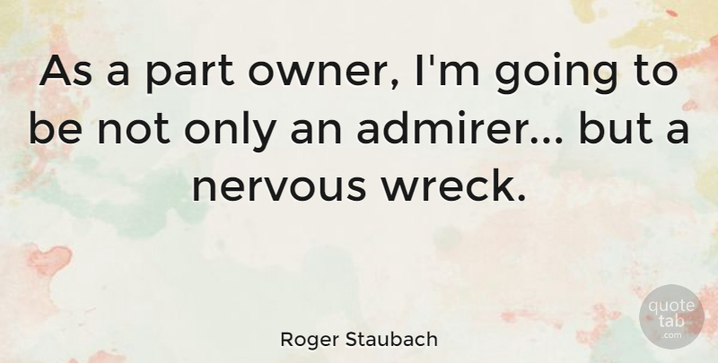 Roger Staubach Quote About Wrecks, Nervous, Admirer: As A Part Owner Im...