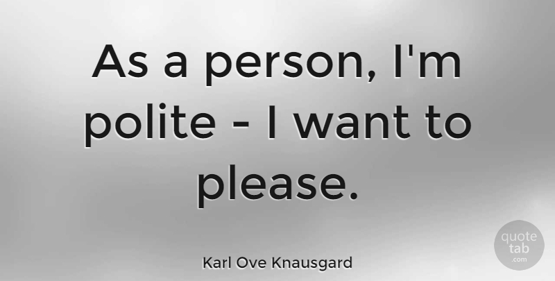 Karl Ove Knausgard Quote About Want, Polite, Please: As A Person Im Polite...