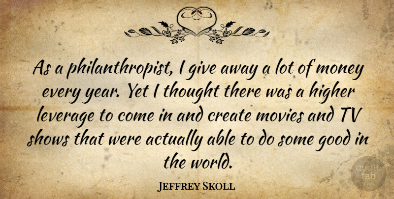 Jeffrey Skoll Quote About Create, Good, Higher, Leverage, Money: As A Philanthropist I Give...