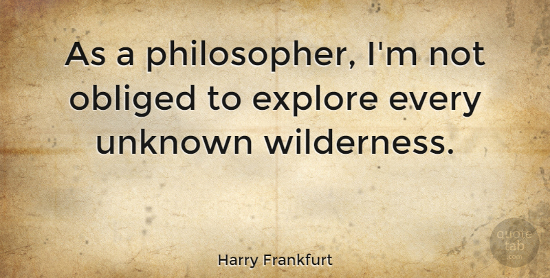 Harry Frankfurt Quote About Philosopher, Wilderness, Obliged: As A Philosopher Im Not...