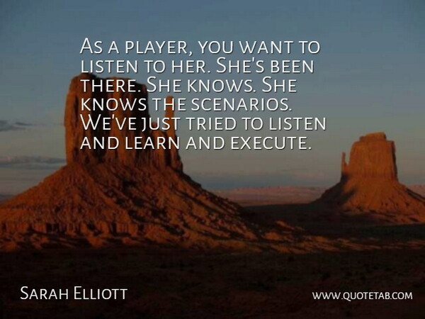 Sarah Elliott Quote About Knows, Learn, Listen, Tried: As A Player You Want...