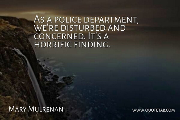 Mary Mulrenan Quote About Disturbed, Horrific, Police: As A Police Department Were...