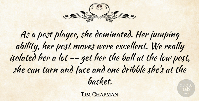 Tim Chapman Quote About Ball, Dribble, Face, Isolated, Jumping: As A Post Player She...