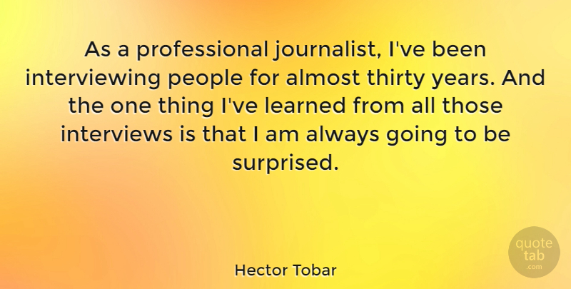 Hector Tobar Quote About Almost, Interviews, Learned, People, Thirty: As A Professional Journalist Ive...