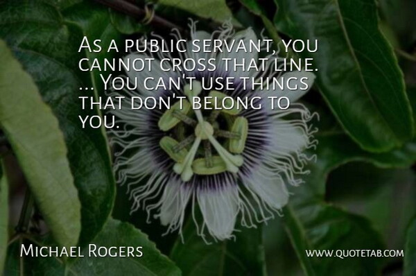 Michael Rogers Quote About Belong, Cannot, Cross, Public: As A Public Servant You...