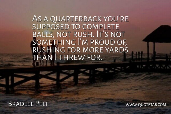 Bradlee Pelt Quote About Balls, Complete, Proud, Rushing, Supposed: As A Quarterback Youre Supposed...