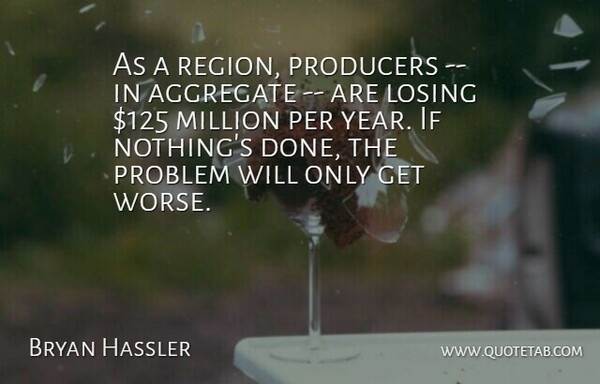 Bryan Hassler Quote About Aggregate, Losing, Million, Per, Problem: As A Region Producers In...