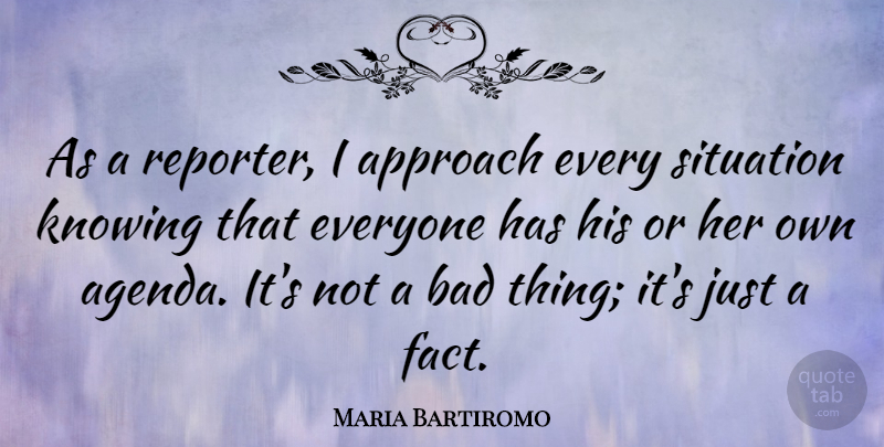Maria Bartiromo Quote About Knowing, Facts, Agendas: As A Reporter I Approach...