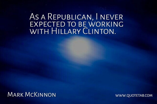 Mark McKinnon Quote About Republican, Clinton, Expected: As A Republican I Never...