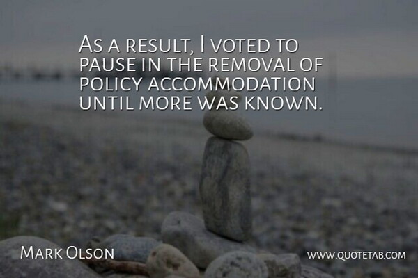 Mark Olson Quote About Pause, Policy, Removal, Until, Voted: As A Result I Voted...