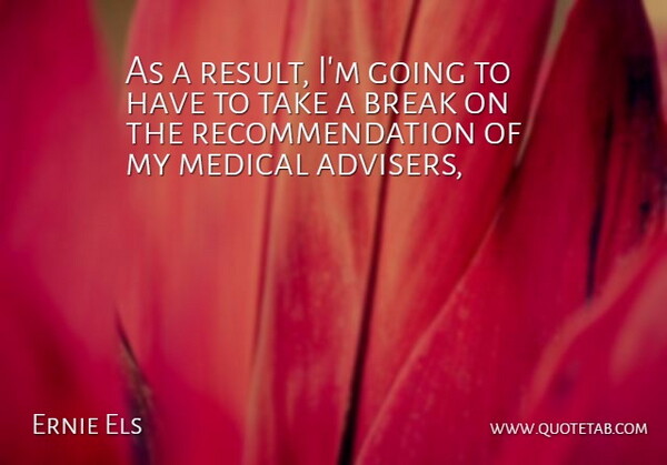 Ernie Els Quote About Break, Medical: As A Result Im Going...