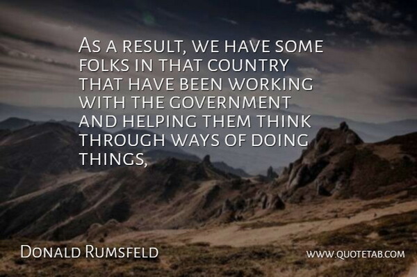 Donald Rumsfeld Quote About Country, Folks, Government, Helping, Ways: As A Result We Have...