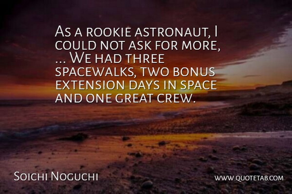 Soichi Noguchi Quote About Ask, Bonus, Days, Extension, Great: As A Rookie Astronaut I...