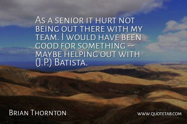 Brian Thornton Quote About Good, Helping, Hurt, Maybe, Senior: As A Senior It Hurt...
