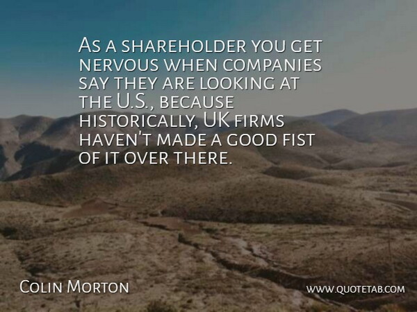 Colin Morton Quote About Companies, Fist, Good, Looking, Nervous: As A Shareholder You Get...