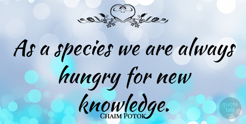 Chaim Potok Quote About Hungry, Hungry For Knowledge, Species: As A Species We Are...