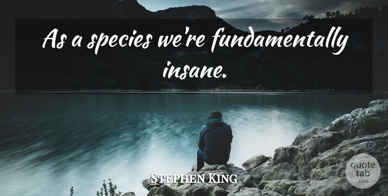 Stephen King Quote About Insane, Species: As A Species Were Fundamentally...