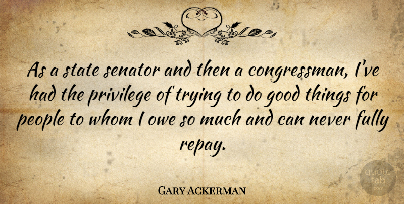 Gary Ackerman Quote About Fully, Good, Owe, People, Senator: As A State Senator And...