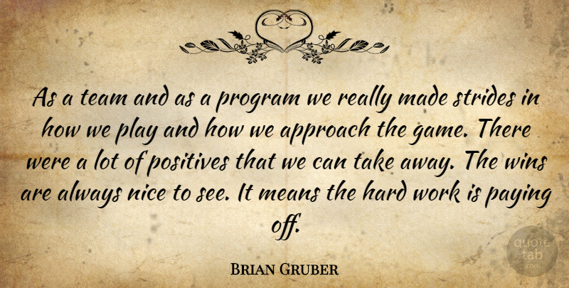 Brian Gruber Quote About Approach, Hard, Means, Nice, Paying: As A Team And As...