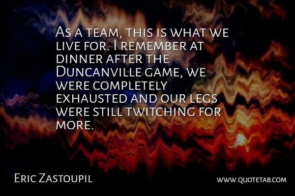 Eric Zastoupil Quote About Dinner, Exhausted, Legs, Remember, Twitching: As A Team This Is...