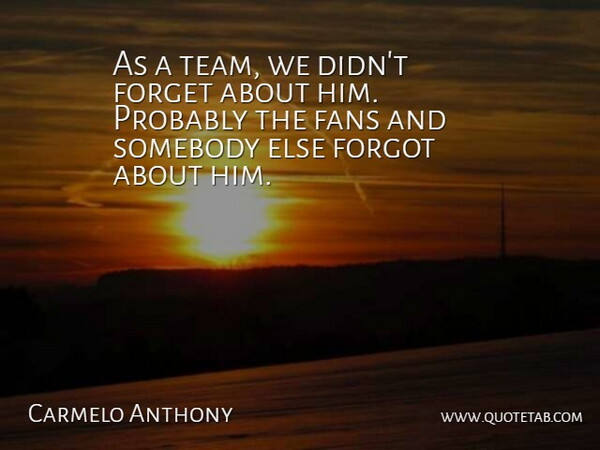 Carmelo Anthony Quote About Fans, Forget, Forgot, Somebody: As A Team We Didnt...
