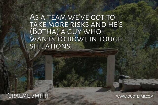 Graeme Smith Quote About Bowl, Guy, Risks, Team, Tough: As A Team Weve Got...
