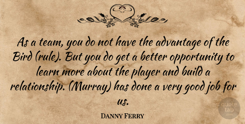 Danny Ferry Quote About Advantage, Bird, Build, Good, Job: As A Team You Do...