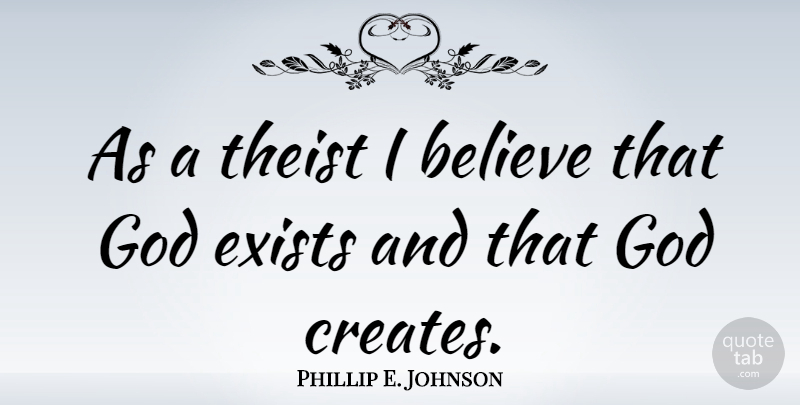 Phillip E. Johnson Quote About Believe, I Believe, God Exists: As A Theist I Believe...