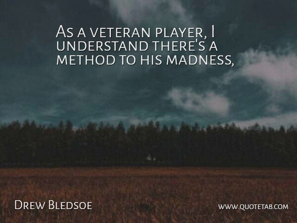Drew Bledsoe Quote About Madness, Method, Understand, Veteran: As A Veteran Player I...