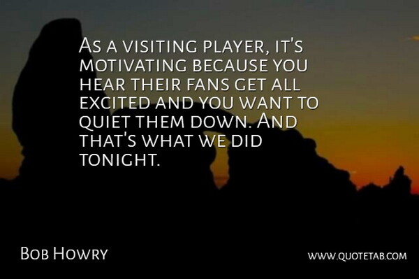 Bob Howry Quote About Excited, Fans, Hear, Motivating, Quiet: As A Visiting Player Its...