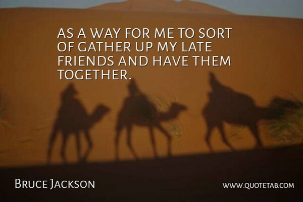 Bruce Jackson Quote About Friends Or Friendship, Gather, Late, Sort: As A Way For Me...