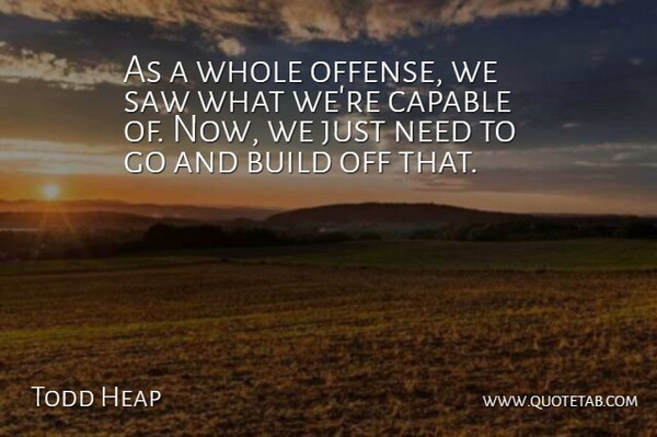 Todd Heap Quote About Build, Capable, Saw: As A Whole Offense We...