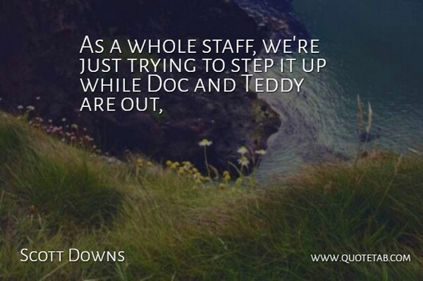 Scott Downs Quote About Step, Teddy, Trying: As A Whole Staff Were...