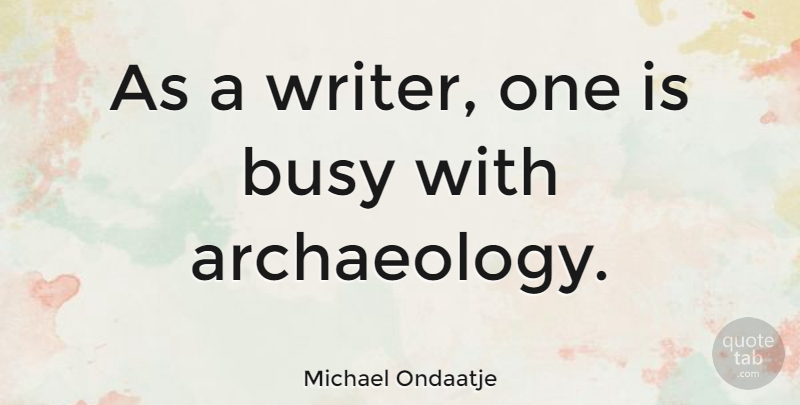Michael Ondaatje Quote About Busy, Archaeology: As A Writer One Is...