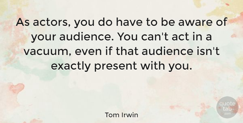 Tom Irwin Quote About Aware, Exactly: As Actors You Do Have...