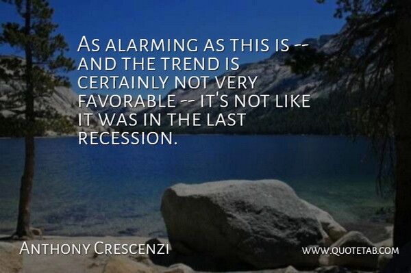 Anthony Crescenzi Quote About Alarming, Certainly, Favorable, Last, Trend: As Alarming As This Is...