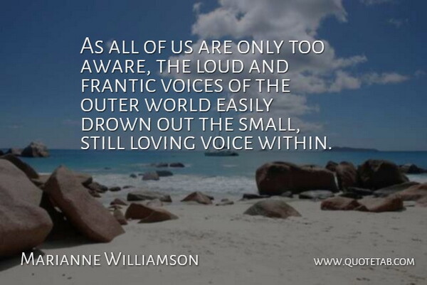 Marianne Williamson Quote About Drown, Easily, Frantic, Loud, Loving: As All Of Us Are...