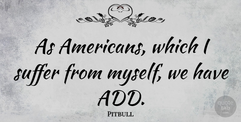Pitbull Quote About Suffering, Add: As Americans Which I Suffer...