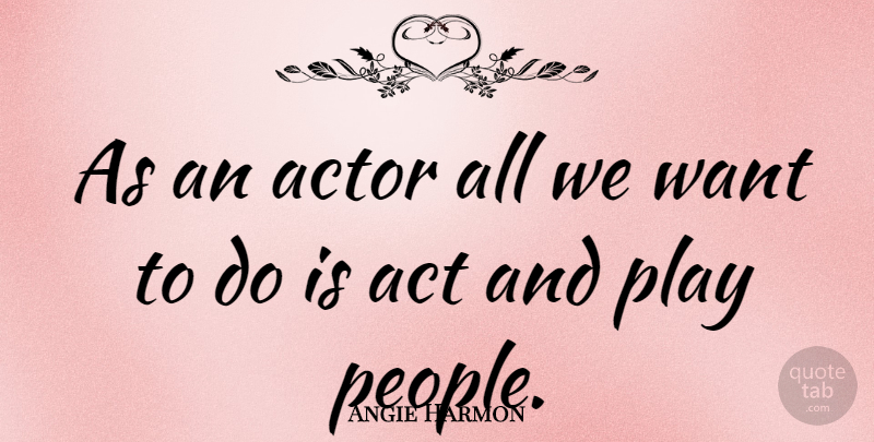 Angie Harmon Quote About Play, People, Want: As An Actor All We...