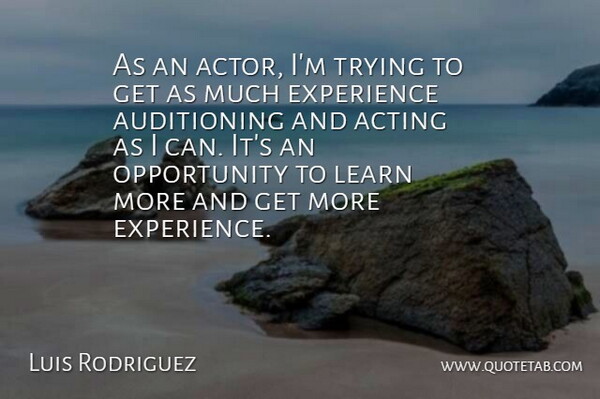 Luis Rodriguez Quote About Acting, Experience, Learn, Opportunity, Trying: As An Actor Im Trying...