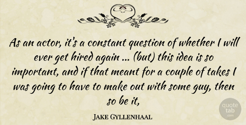 Jake Gyllenhaal Quote About Again, Constant, Couple, Hired, Meant: As An Actor Its A...