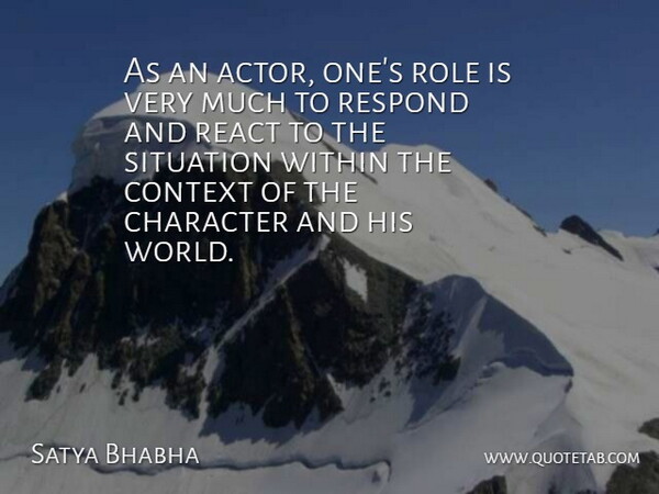 Satya Bhabha Quote About Character, Context, React, Respond, Role: As An Actor Ones Role...