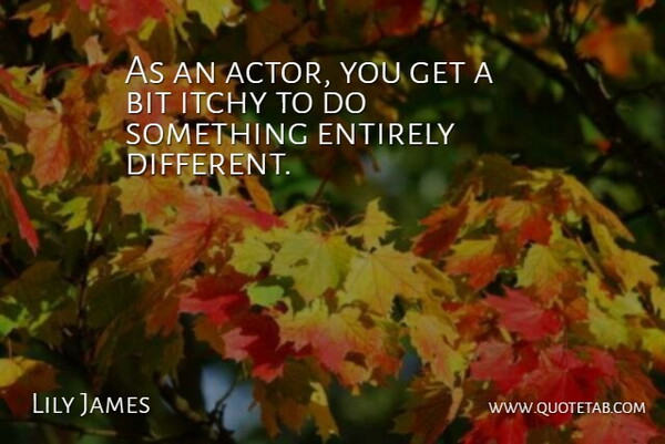 Lily James Quote About Bit, Entirely, Itchy: As An Actor You Get...