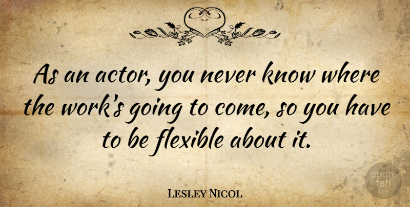 Lesley Nicol Quote About Flexible, Work: As An Actor You Never...