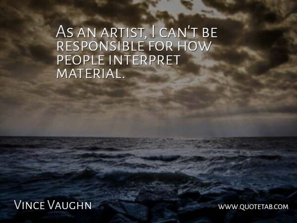 Vince Vaughn Quote About Artist, People, Responsible: As An Artist I Cant...