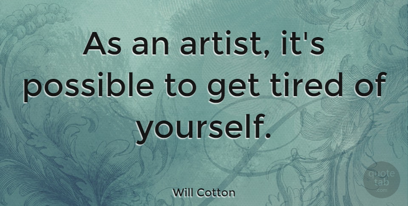 Will Cotton Quote About Tired, Artist: As An Artist Its Possible...