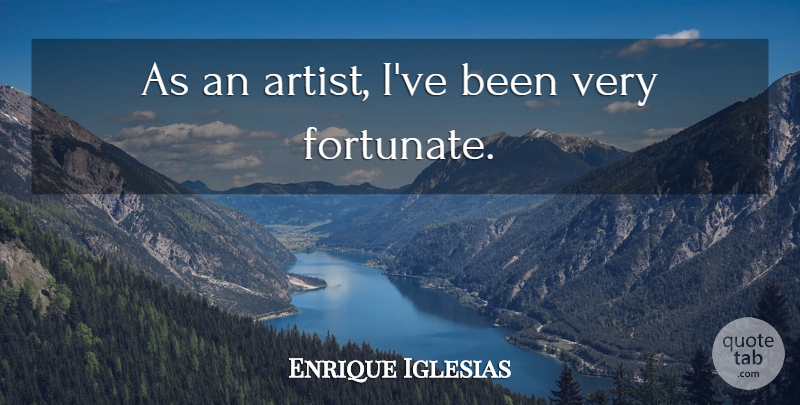 Enrique Iglesias Quote About Artist, Fortunate: As An Artist Ive Been...