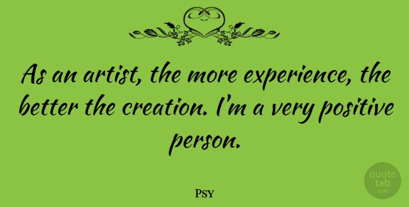 Psy Quote About Artist, Creation, Very Positive: As An Artist The More...